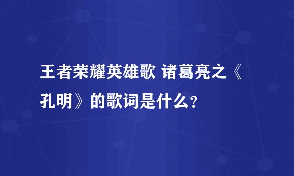 王者荣耀英雄歌 诸葛亮之《孔明》的歌词是什么？