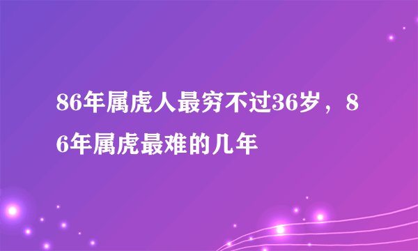 86年属虎人最穷不过36岁，86年属虎最难的几年