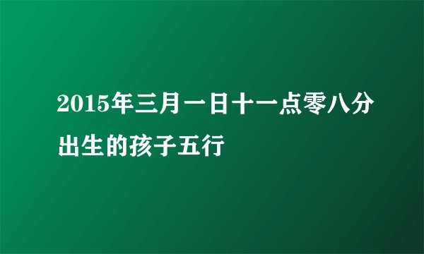 2015年三月一日十一点零八分出生的孩子五行
