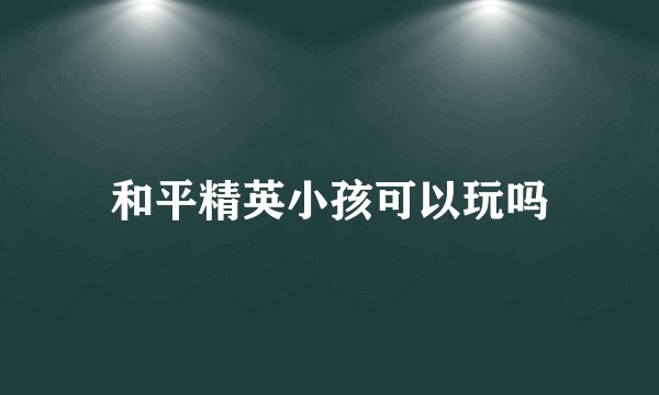 和平精英小孩可以玩吗