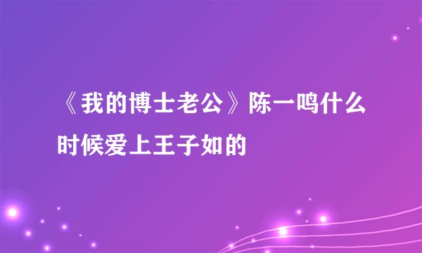 《我的博士老公》陈一鸣什么时候爱上王子如的