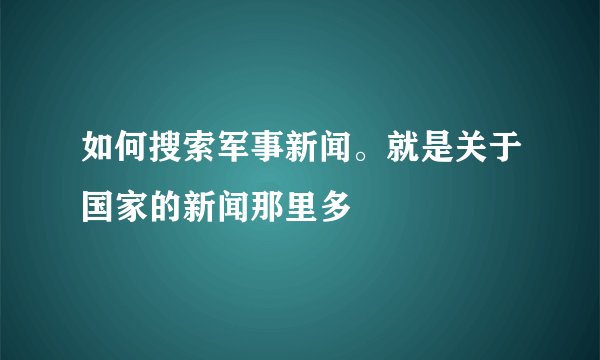如何搜索军事新闻。就是关于国家的新闻那里多