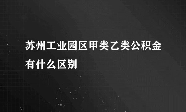 苏州工业园区甲类乙类公积金有什么区别