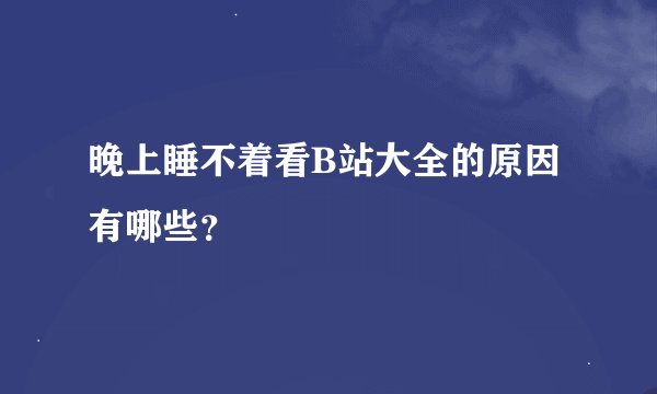 晚上睡不着看B站大全的原因有哪些？