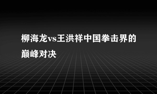 柳海龙vs王洪祥中国拳击界的巅峰对决