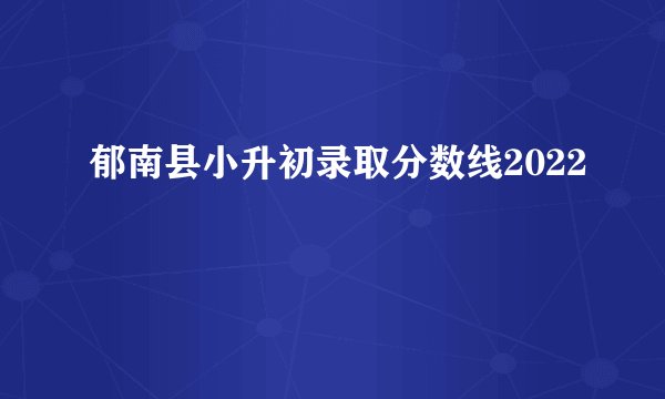 郁南县小升初录取分数线2022