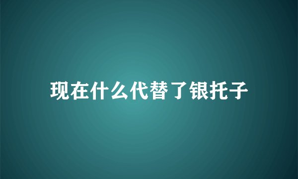 现在什么代替了银托子