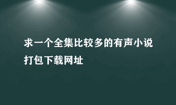求一个全集比较多的有声小说打包下载网址