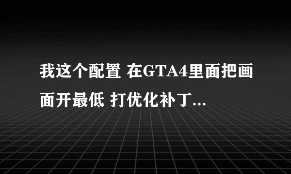 我这个配置 在GTA4里面把画面开最低 打优化补丁, 玩起来能不能流畅。