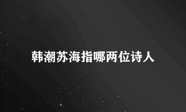 韩潮苏海指哪两位诗人