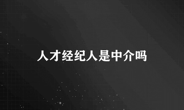 人才经纪人是中介吗
