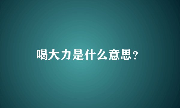 喝大力是什么意思？