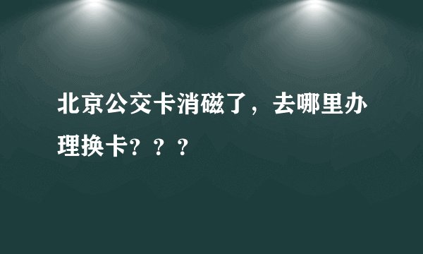 北京公交卡消磁了，去哪里办理换卡？？？