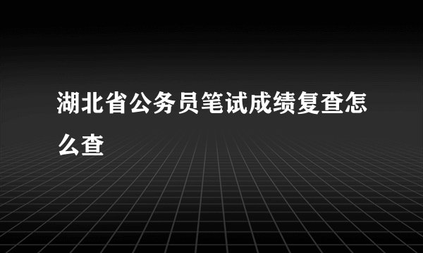 湖北省公务员笔试成绩复查怎么查
