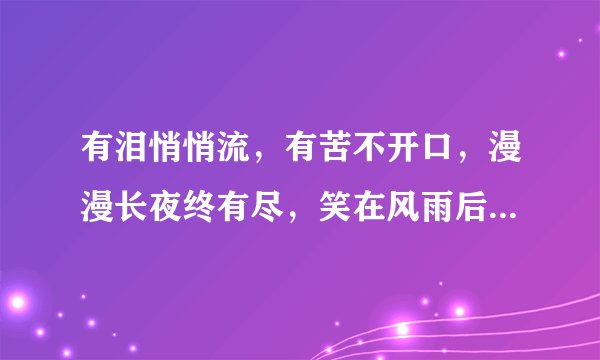 有泪悄悄流，有苦不开口，漫漫长夜终有尽，笑在风雨后，多少双温暖的