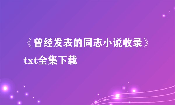 《曾经发表的同志小说收录》txt全集下载