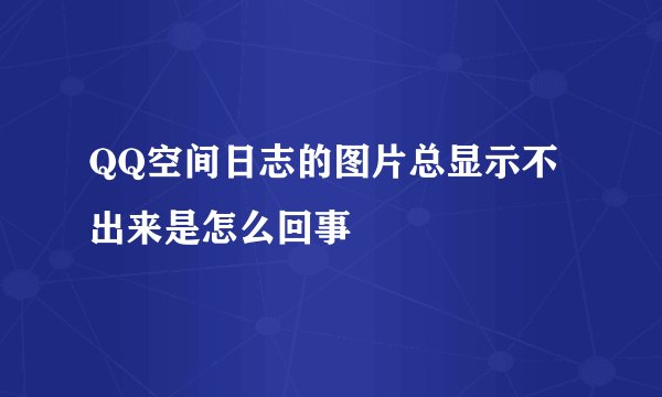 QQ空间日志的图片总显示不出来是怎么回事