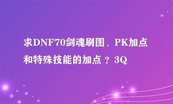求DNF70剑魂刷图、PK加点和特殊技能的加点 ？3Q