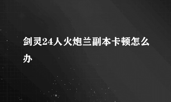 剑灵24人火炮兰副本卡顿怎么办