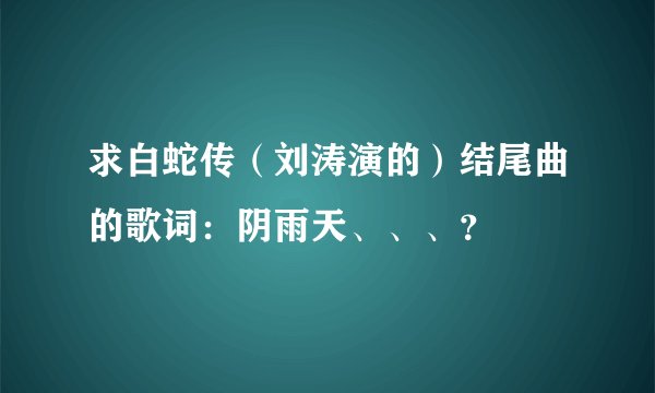求白蛇传（刘涛演的）结尾曲的歌词：阴雨天、、、？