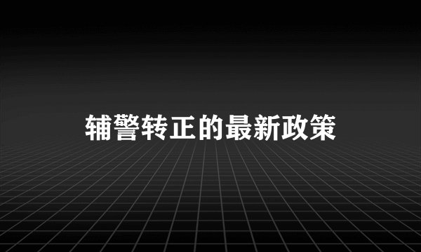 辅警转正的最新政策