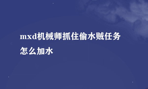 mxd机械师抓住偷水贼任务 怎么加水