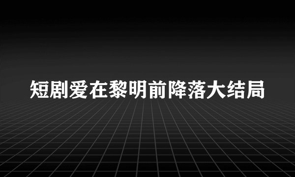 短剧爱在黎明前降落大结局