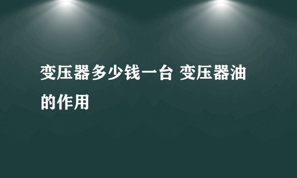 变压器多少钱一台 变压器油的作用
