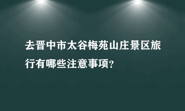 去晋中市太谷梅苑山庄景区旅行有哪些注意事项？