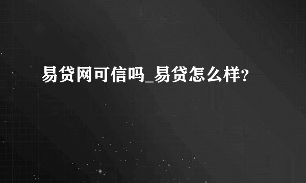 易贷网可信吗_易贷怎么样？