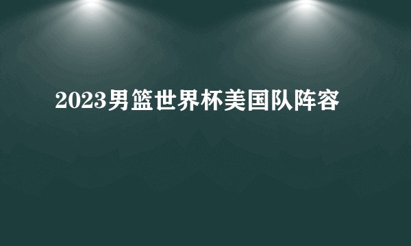 2023男篮世界杯美国队阵容
