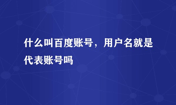 什么叫百度账号,用户名就是代表账号吗