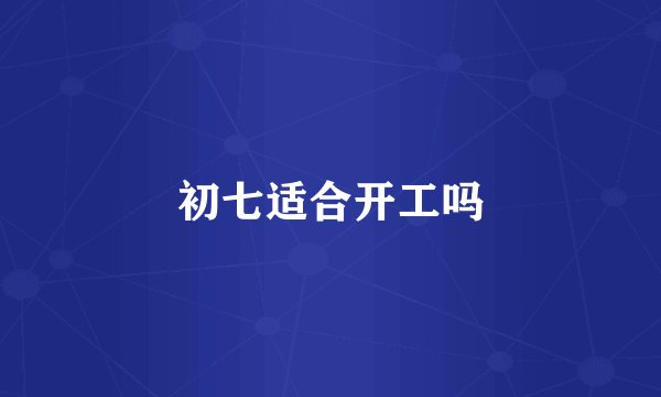 初七适合开工吗