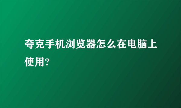 夸克手机浏览器怎么在电脑上使用?