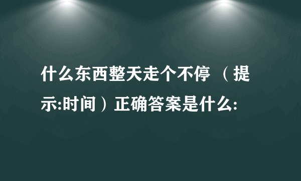什么东西整天走个不停 （提示:时间）正确答案是什么: