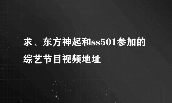 求、东方神起和ss501参加的综艺节目视频地址