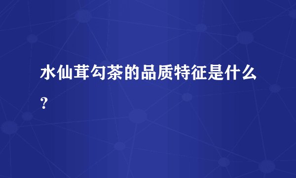 水仙茸勾茶的品质特征是什么？