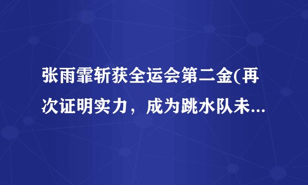张雨霏斩获全运会第二金(再次证明实力，成为跳水队未来的希望之星)