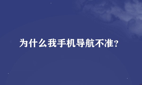为什么我手机导航不准？