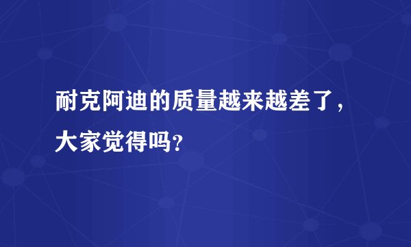 耐克阿迪的质量越来越差了，大家觉得吗？