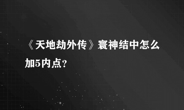 《天地劫外传》寰神结中怎么加5内点？