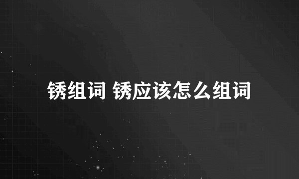 锈组词 锈应该怎么组词