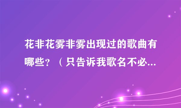 花非花雾非雾出现过的歌曲有哪些？（只告诉我歌名不必对我说歌词）谢谢
