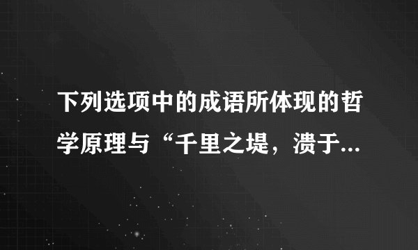 下列选项中的成语所体现的哲学原理与“千里之堤，溃于蚁穴”一致的是：
