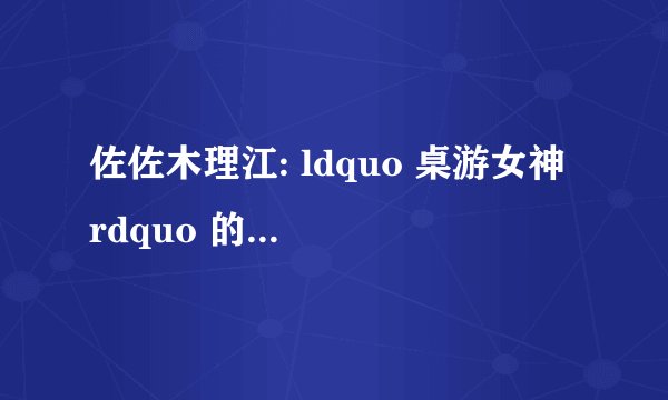 佐佐木理江: ldquo 桌游女神 rdquo 的成长之路