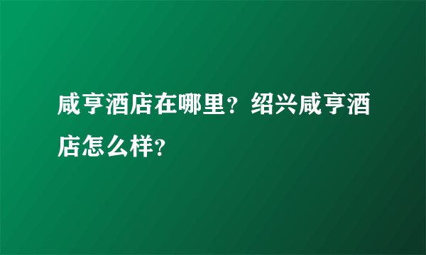 咸亨酒店在哪里？绍兴咸亨酒店怎么样？