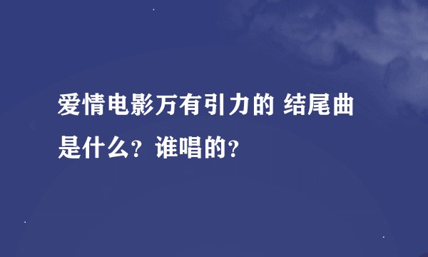 爱情电影万有引力的 结尾曲是什么？谁唱的？