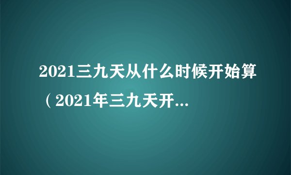 2021三九天从什么时候开始算（2021年三九天开始时间）