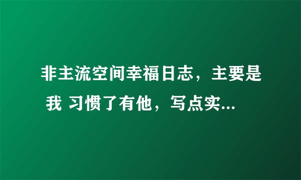 非主流空间幸福日志，主要是 我 习惯了有他，写点实际点的实际、