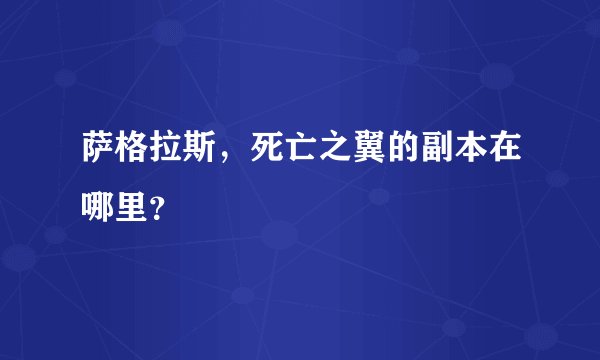 萨格拉斯，死亡之翼的副本在哪里？